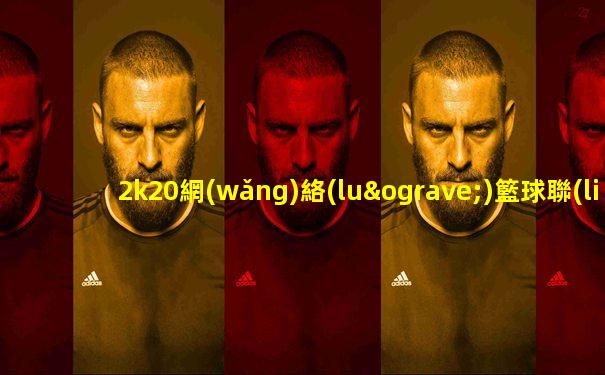 2k20網(wǎng)絡(luò)籃球聯(lián)賽直播最精準