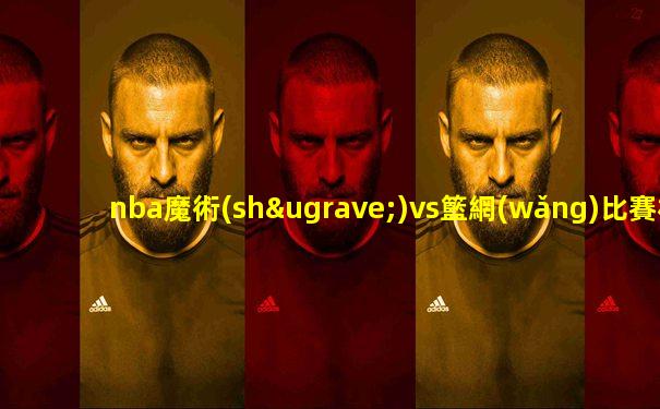nba魔術(shù)vs籃網(wǎng)比賽相關文章